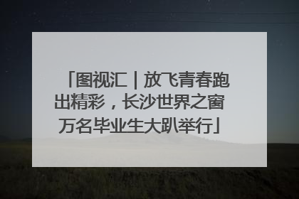 图视汇｜放飞青春跑出精彩，长沙世界之窗万名毕业生大趴举行