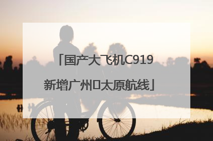 国产大飞机C919新增广州⇌太原航线