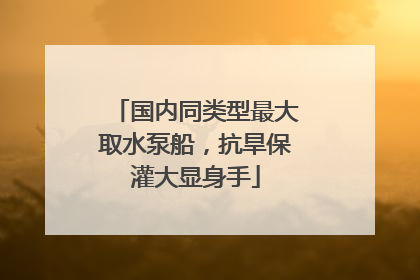 国内同类型最大取水泵船，抗旱保灌大显身手