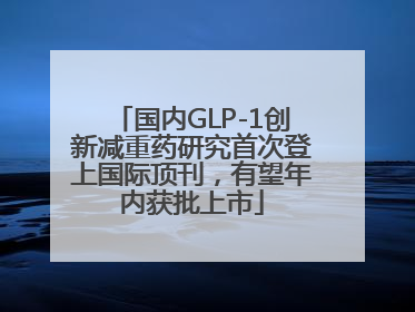 国内GLP-1创新减重药研究首次登上国际顶刊，有望年内获批上市