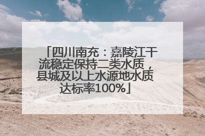 四川南充：嘉陵江干流稳定保持二类水质，县城及以上水源地水质达标率100%