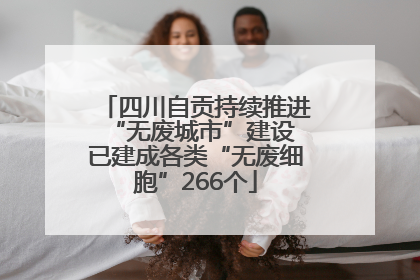 四川自贡持续推进“无废城市”建设 已建成各类“无废细胞”266个
