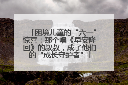困境儿童的“六一”惊喜：那个唱《早安隆回》的叔叔，成了他们的“成长守护者”