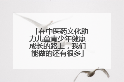 在中医药文化助力儿童青少年健康成长的路上，我们能做的还有很多