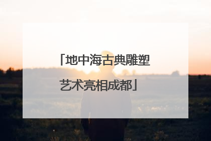 地中海古典雕塑艺术亮相成都