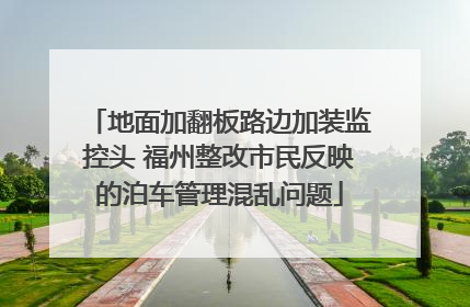地面加翻板路边加装监控头 福州整改市民反映的泊车管理混乱问题