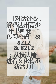 对话评委：解码达州青少年书画赛 “传习密码”& 8212;& 8212; 从技法精进看文化传承新活力