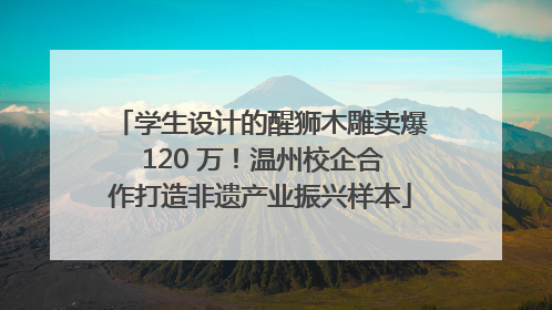 学生设计的醒狮木雕卖爆 120 万！温州校企合作打造非遗产业振兴样本