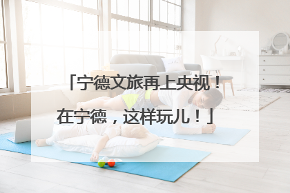 宁德文旅再上央视！在宁德，这样玩儿！