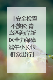 安全检查不放松 青岛西海岸新区全力保障端午小长假群众出行