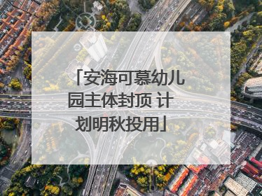 安海可慕幼儿园主体封顶 计划明秋投用