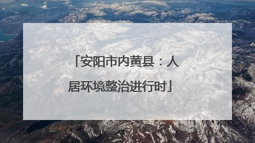 安阳市内黄县：人居环境整治进行时