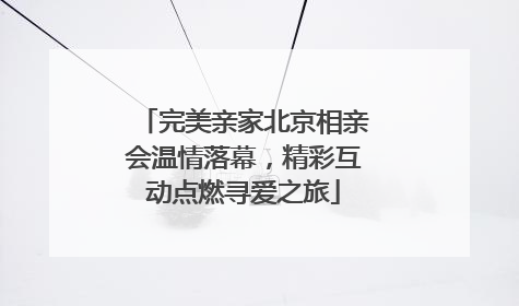 完美亲家北京相亲会温情落幕，精彩互动点燃寻爱之旅