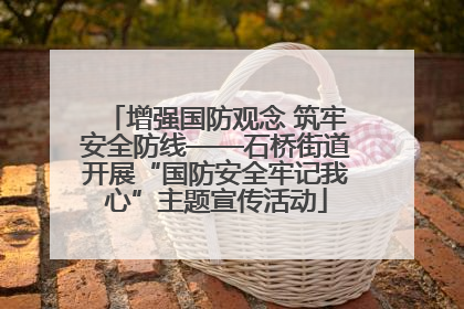 增强国防观念 筑牢安全防线——石桥街道开展“国防安全牢记我心”主题宣传活动
