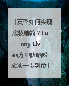 夏季如何实现底妆精简？Funny Elves方里防晒粉底液一步到位