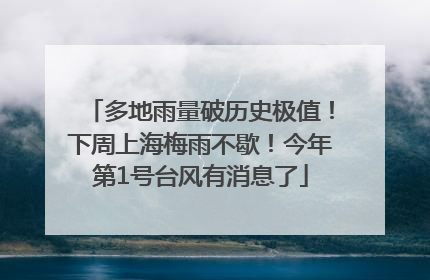 多地雨量破历史极值！下周上海梅雨不歇！今年第1号台风有消息了