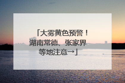 大雾黄色预警！湖南常德、张家界等地注意→