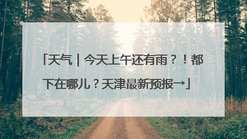 天气｜今天上午还有雨？！都下在哪儿？天津最新预报→