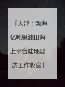 天津：渤海亿吨级油田海上平台陆地建造工作收官