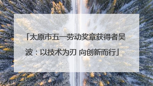 太原市五一劳动奖章获得者吴波：以技术为刃 向创新而行