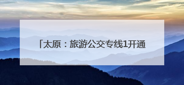太原：旅游公交专线1开通 满足游客多元化出行需求
