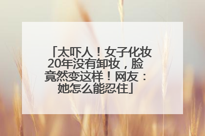 太吓人！女子化妆20年没有卸妆，脸竟然变这样！网友：她怎么能忍住