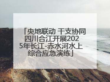 央地联动 干支协同 四川合江开展2025年长江-赤水河水上综合应急演练