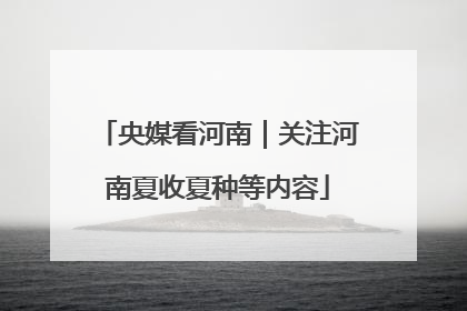 央媒看河南｜关注河南夏收夏种等内容