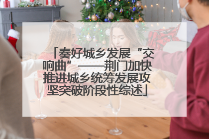 奏好城乡发展“交响曲”——荆门加快推进城乡统筹发展攻坚突破阶段性综述