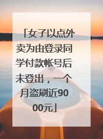 女子以点外卖为由登录同学付款帐号后未登出，一个月盗刷近9000元