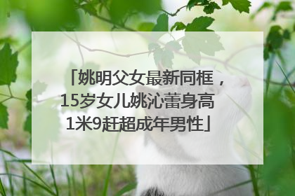 姚明父女最新同框，15岁女儿姚沁蕾身高1米9赶超成年男性