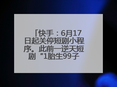 快手：6月17日起关停短剧小程序。此前一逆天短剧“1胎生99子”被全网下架