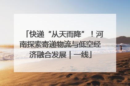 快递“从天而降”！河南探索寄递物流与低空经济融合发展｜一线