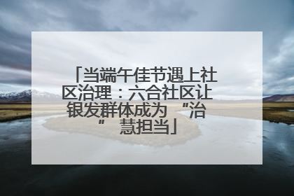 当端午佳节遇上社区治理：六合社区让银发群体成为 “治” 慧担当
