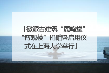 徽派古建筑“鹿鸣堂”“博观楼”捐赠暨启用仪式在上海大学举行