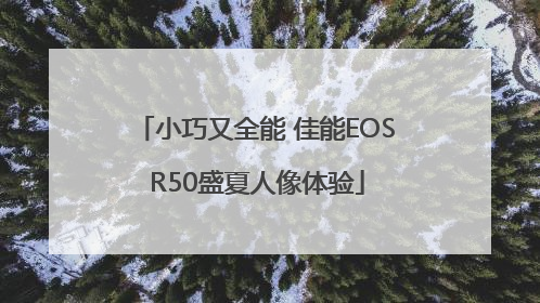 小巧又全能 佳能EOS R50盛夏人像体验