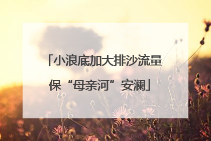 小浪底加大排沙流量 保“母亲河”安澜