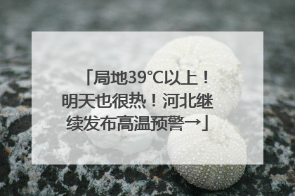 局地39℃以上！明天也很热！河北继续发布高温预警→