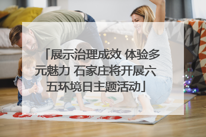 展示治理成效 体验多元魅力 石家庄将开展六五环境日主题活动