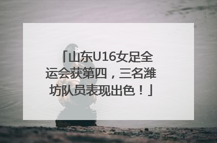 山东U16女足全运会获第四，三名潍坊队员表现出色！