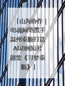 山海协作｜电魂网络携手温州泰顺打造AI动画短片剧集《寻梦泰顺》