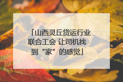 山西灵丘货运行业联合工会 让司机找到“家”的感觉