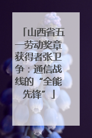 山西省五一劳动奖章获得者张卫争：通信战线的“全能先锋”