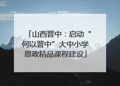 山西晋中：启动“何以晋中”大中小学思政精品课程建设