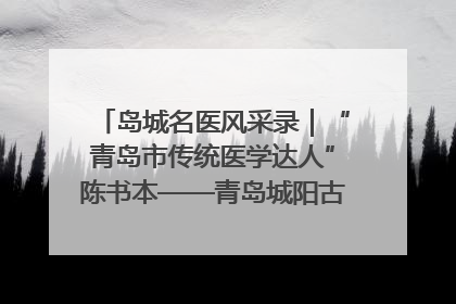 岛城名医风采录｜“青岛市传统医学达人”陈书本——青岛城阳古镇正骨医院骨伤科