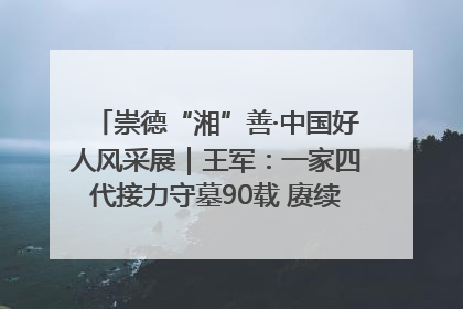 崇德“湘”善·中国好人风采展｜王军：一家四代接力守墓90载 赓续红色血脉践初心