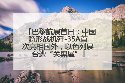 巴黎航展首日：中国隐形战机歼-35A首次亮相国外，以色列展台遭“关黑屋”