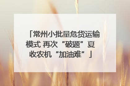 常州小批量危货运输模式 再次“破题”夏收农机“加油难”