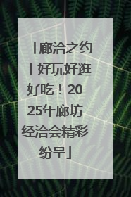 廊洽之约丨好玩好逛好吃！2025年廊坊经洽会精彩纷呈