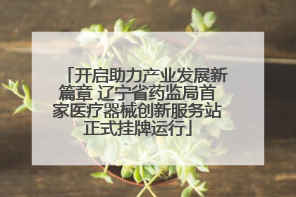 开启助力产业发展新篇章 辽宁省药监局首家医疗器械创新服务站正式挂牌运行